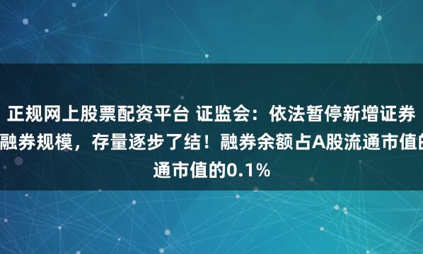 正规网上股票配资平台 证监会：依法暂停新增证券公司转融券规模，存量逐步了结！融券余额占A股流通市值的0.1%