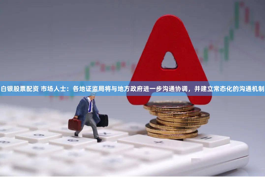 白银股票配资 市场人士：各地证监局将与地方政府进一步沟通协调，并建立常态化的沟通机制