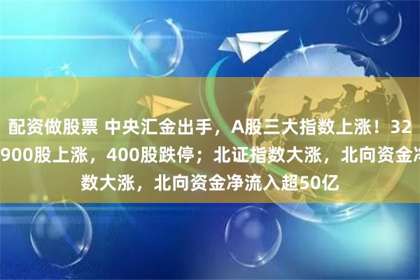 配资做股票 中央汇金出手，A股三大指数上涨！3200股下跌，1900股上涨，400股跌停；北证指数大涨，北向资金净流入超50亿