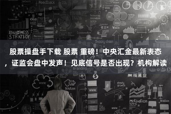 股票操盘手下载 股票 重磅！中央汇金最新表态，证监会盘中发声！见底信号是否出现？机构解读