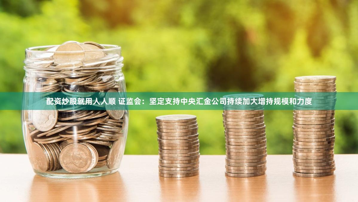 配资炒股就用人人顺 证监会：坚定支持中央汇金公司持续加大增持规模和力度