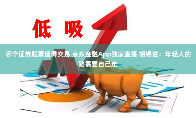 哪个证券股票值得交易 京东金融App独家直播 胡锡进：年轻人的路需要自己走