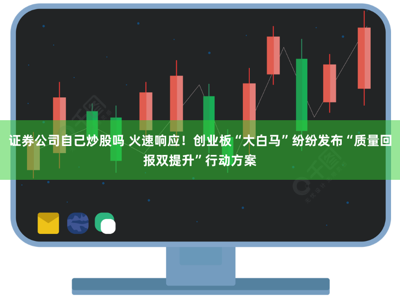 证券公司自己炒股吗 火速响应！创业板“大白马”纷纷发布“质量回报双提升”行动方案