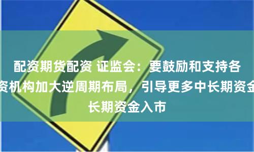 配资期货配资 证监会：要鼓励和支持各类投资机构加大逆周期布局，引导更多中长期资金入市