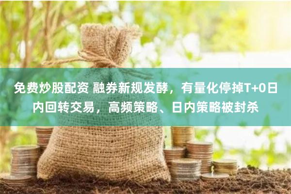 免费炒股配资 融券新规发酵，有量化停掉T+0日内回转交易，高频策略、日内策略被封杀