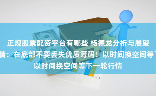 正规股票配资平台有哪些 杨德龙分析与展望2024年行情：在底部不要丢失优质筹码！以时间换空间等下一轮行情