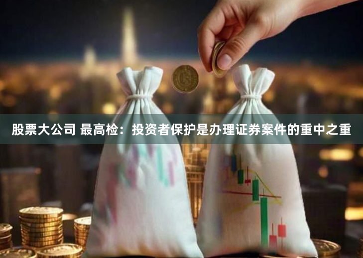 股票大公司 最高检：投资者保护是办理证券案件的重中之重