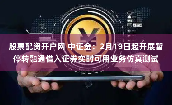 股票配资开户网 中证金：2月19日起开展暂停转融通借入证券实时可用业务仿真测试