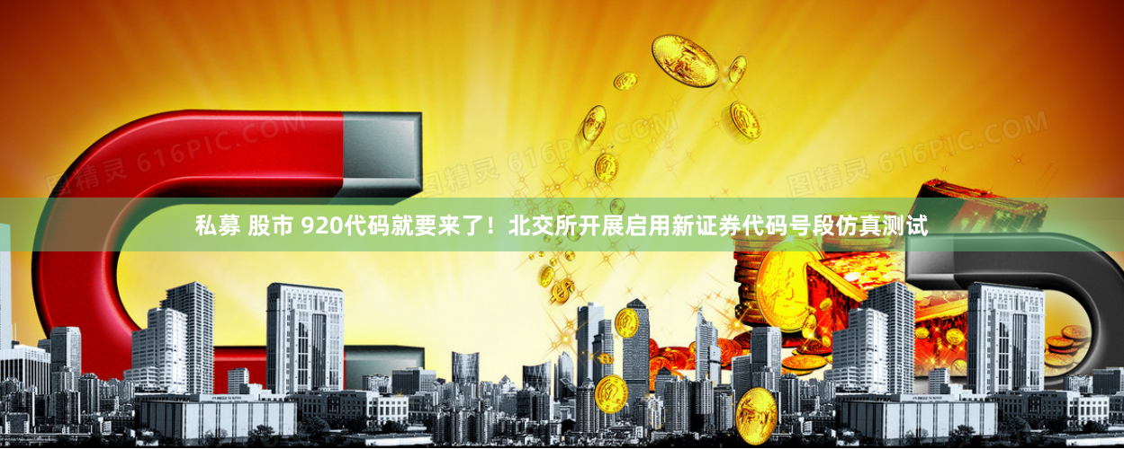 私募 股市 920代码就要来了！北交所开展启用新证券代码号段仿真测试