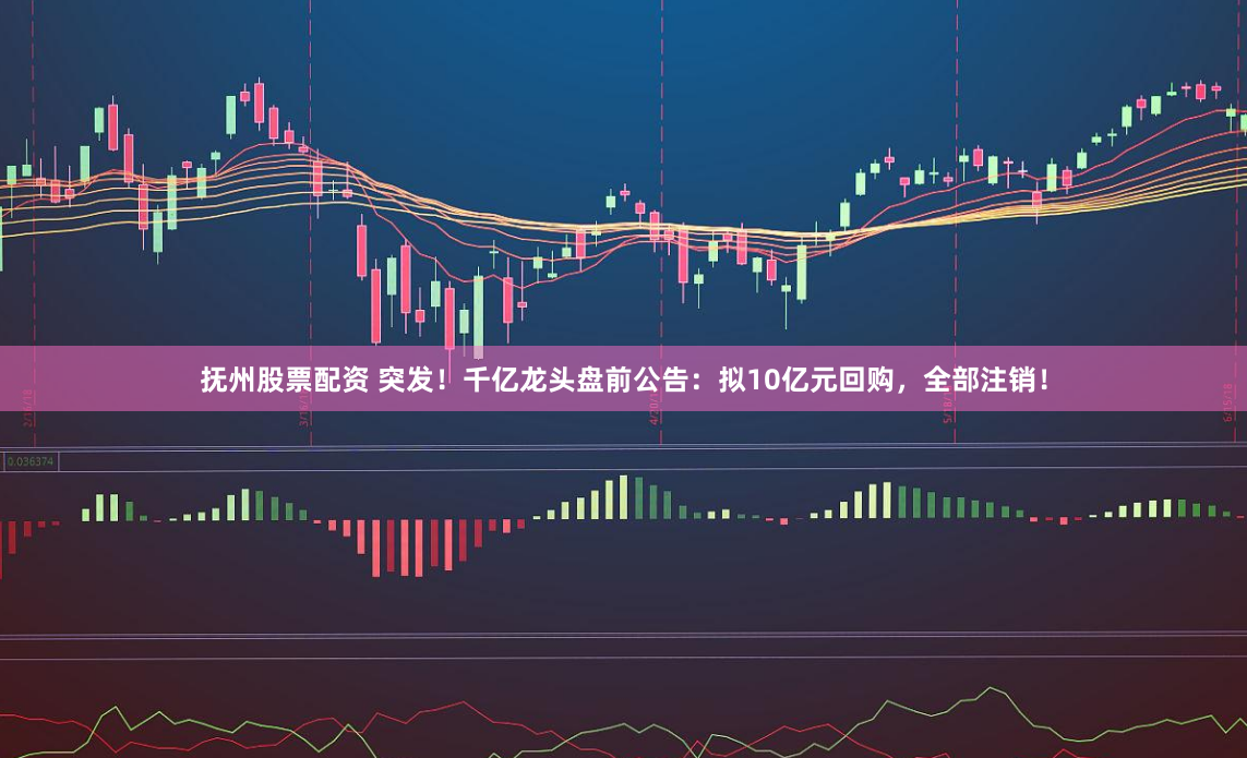 抚州股票配资 突发！千亿龙头盘前公告：拟10亿元回购，全部注销！