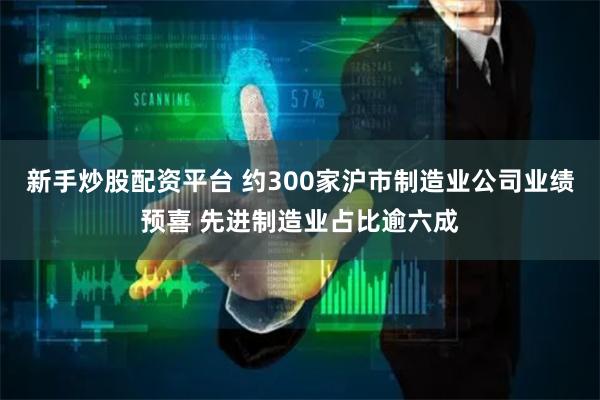 新手炒股配资平台 约300家沪市制造业公司业绩预喜 先进制造业占比逾六成