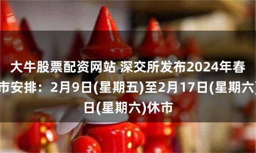 大牛股票配资网站 深交所发布2024年春节休市安排：2月9日(星期五)至2月17日(星期六)休市