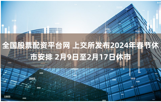 全国股票配资平台网 上交所发布2024年春节休市安排 2月9日至2月17日休市