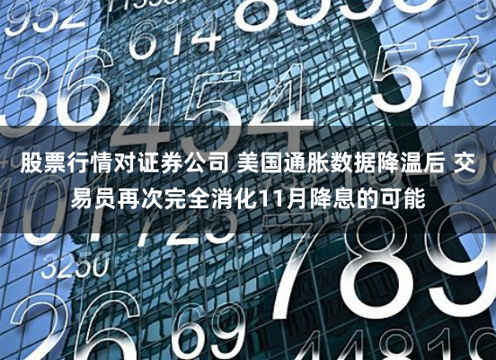 股票行情对证券公司 美国通胀数据降温后 交易员再次完全消化11月降息的可能