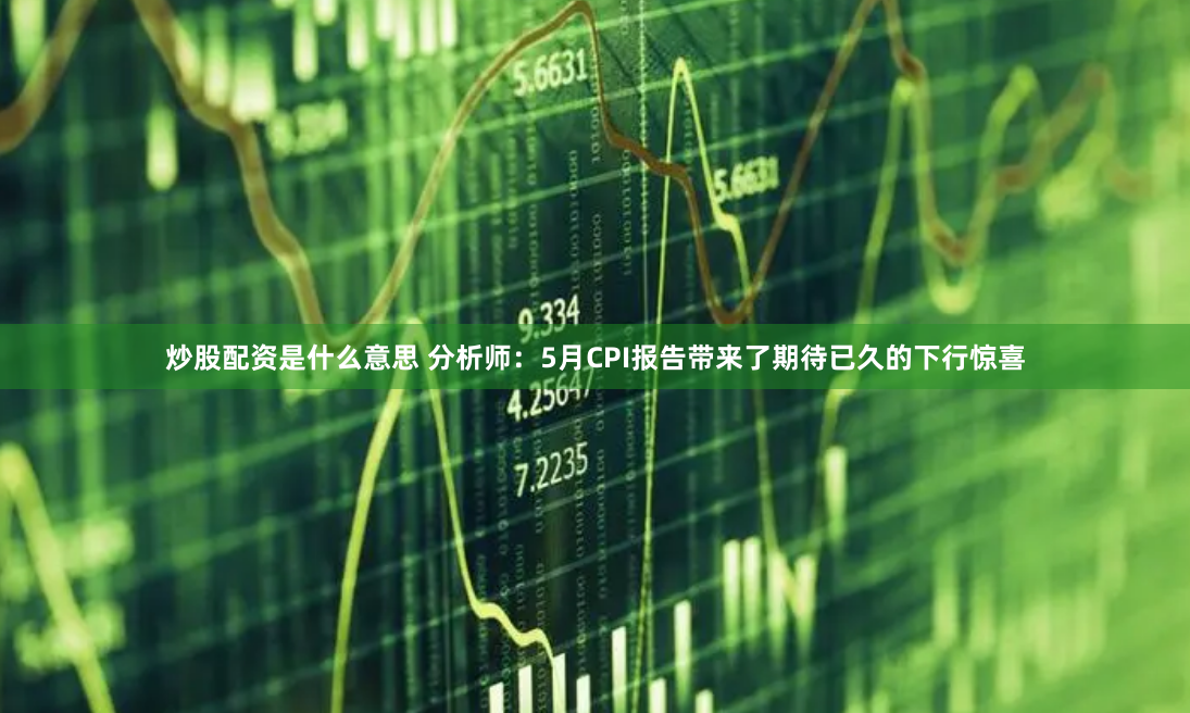 炒股配资是什么意思 分析师：5月CPI报告带来了期待已久的下行惊喜