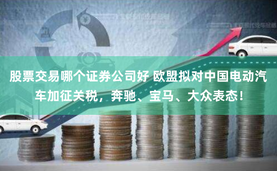 股票交易哪个证券公司好 欧盟拟对中国电动汽车加征关税，奔驰、宝马、大众表态！