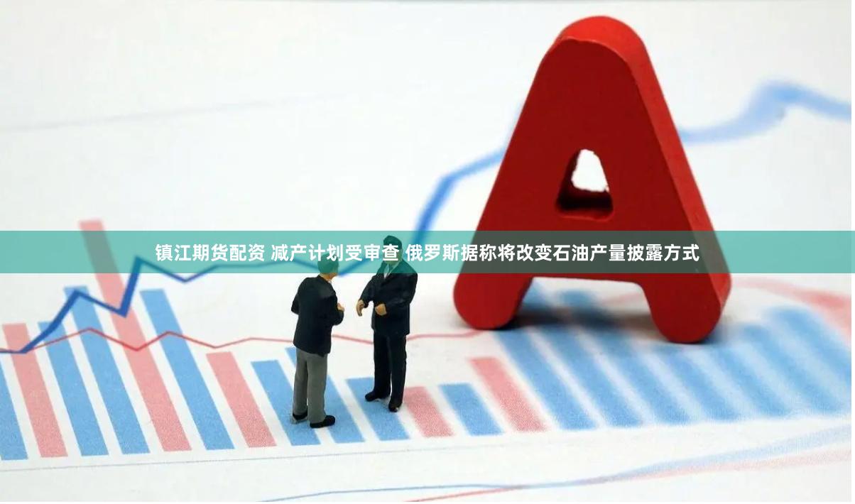 镇江期货配资 减产计划受审查 俄罗斯据称将改变石油产量披露方式