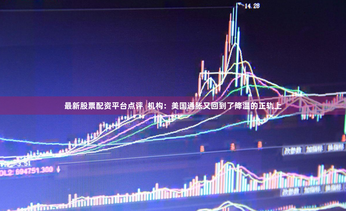 最新股票配资平台点评  机构：美国通胀又回到了降温的正轨上