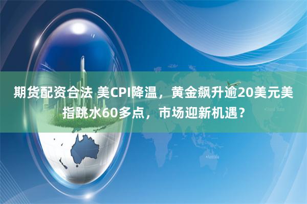 期货配资合法 美CPI降温，黄金飙升逾20美元美指跳水60多点，市场迎新机遇？