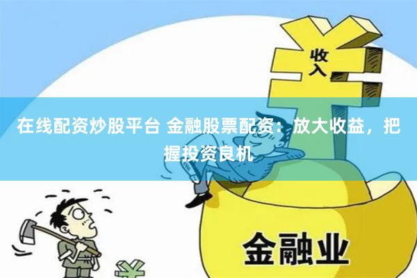 在线配资炒股平台 金融股票配资：放大收益，把握投资良机