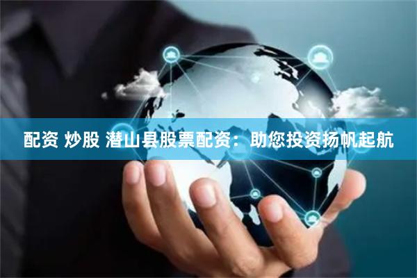 配资 炒股 潜山县股票配资：助您投资扬帆起航