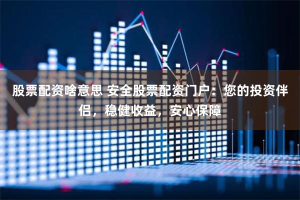 股票配资啥意思 安全股票配资门户：您的投资伴侣，稳健收益，安心保障