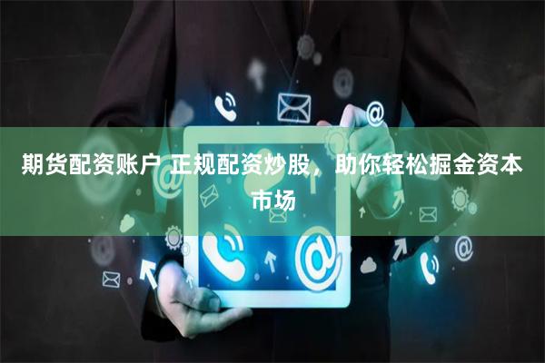 期货配资账户 正规配资炒股，助你轻松掘金资本市场