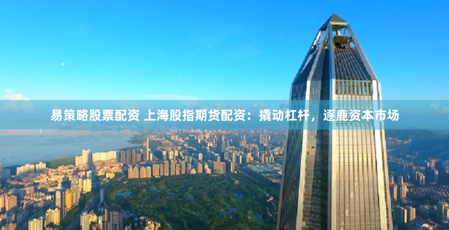 易策略股票配资 上海股指期货配资：撬动杠杆，逐鹿资本市场