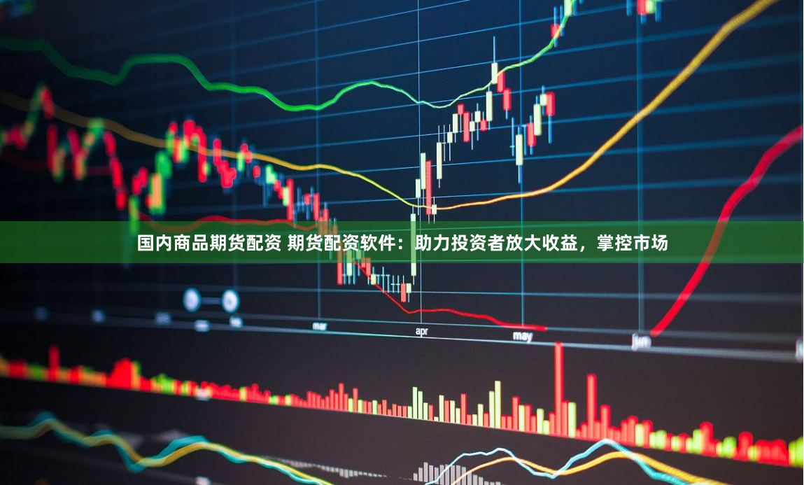 国内商品期货配资 期货配资软件：助力投资者放大收益，掌控市场