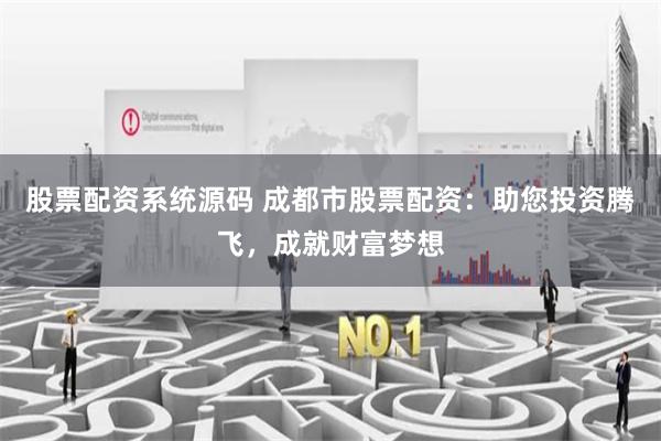 股票配资系统源码 成都市股票配资：助您投资腾飞，成就财富梦想