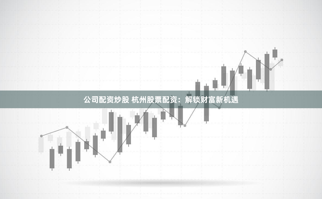 公司配资炒股 杭州股票配资：解锁财富新机遇