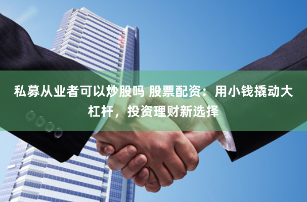 私募从业者可以炒股吗 股票配资:用小钱撬动大杠杆,投资理财新选择
