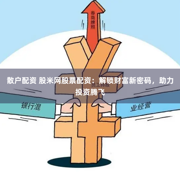 散户配资 股米网股票配资:解锁财富新密码,助力投资腾飞