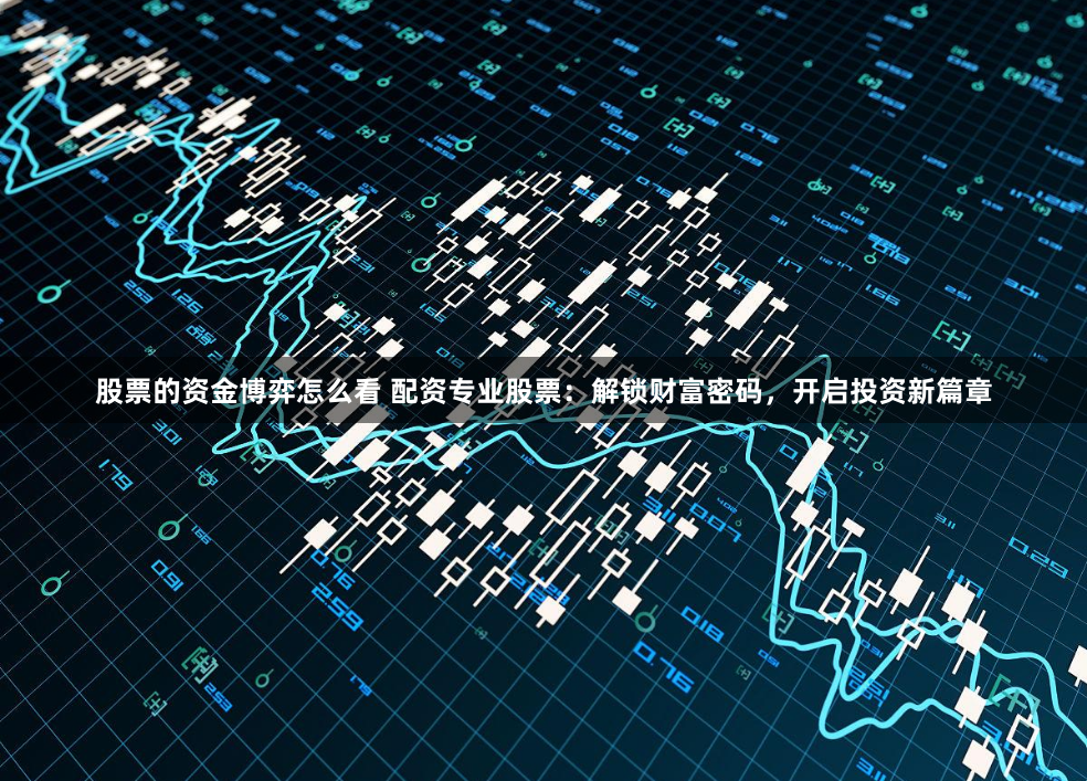 股票的资金博弈怎么看 配资专业股票：解锁财富密码，开启投资新篇章