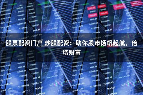 股票配资门户 炒股配资：助你股市扬帆起航，倍增财富