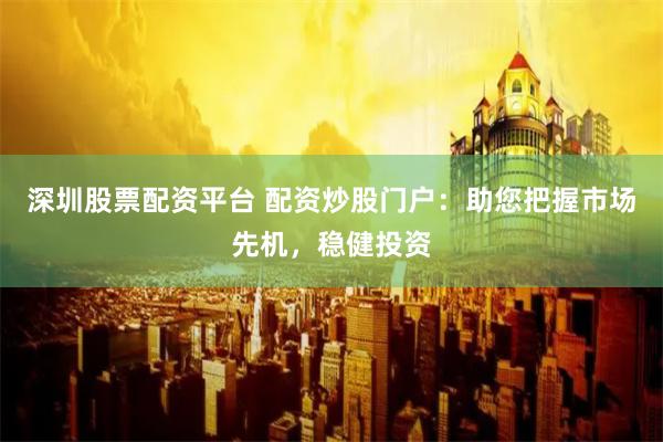 深圳股票配资平台 配资炒股门户：助您把握市场先机，稳健投资