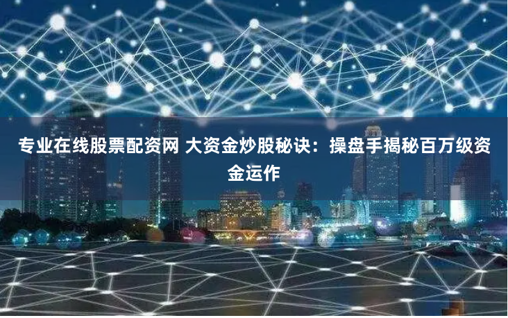 专业在线股票配资网 大资金炒股秘诀：操盘手揭秘百万级资金运作
