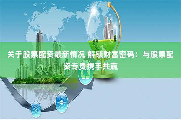 关于股票配资最新情况 解锁财富密码:与股票配资专员携手共赢