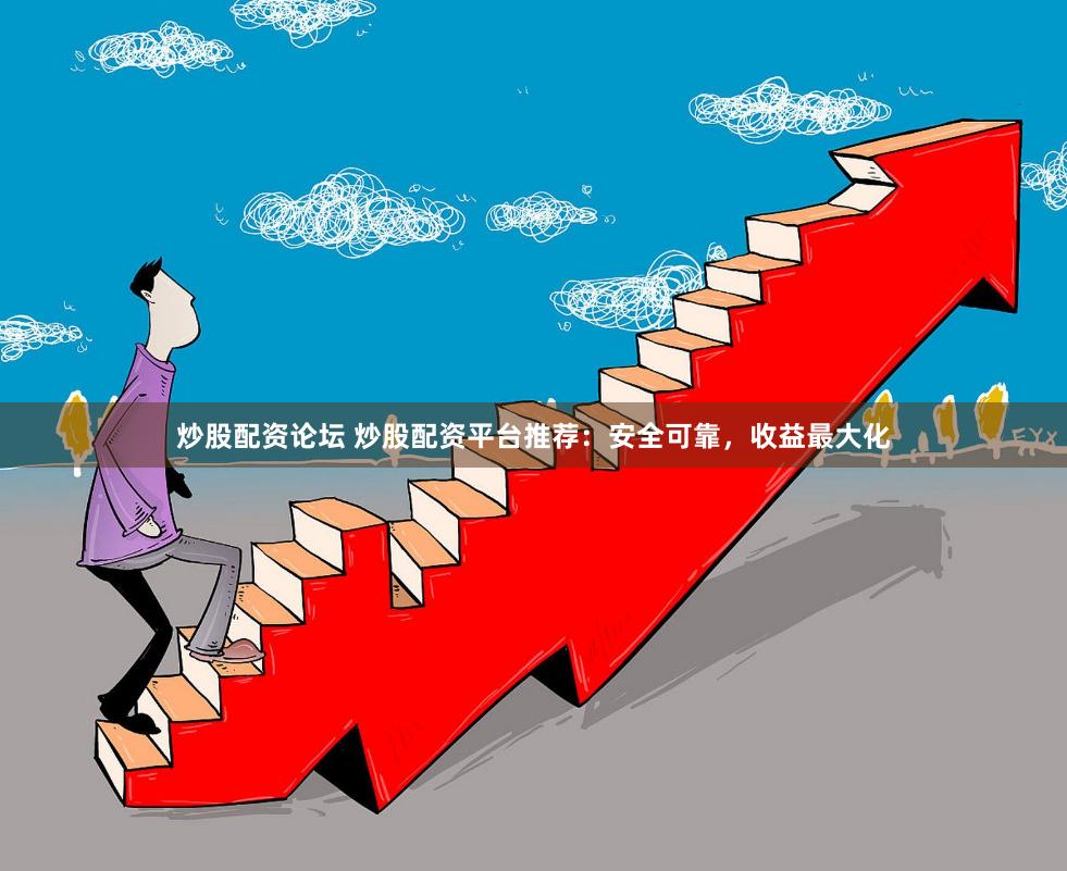 炒股配资论坛 炒股配资平台推荐：安全可靠，收益最大化