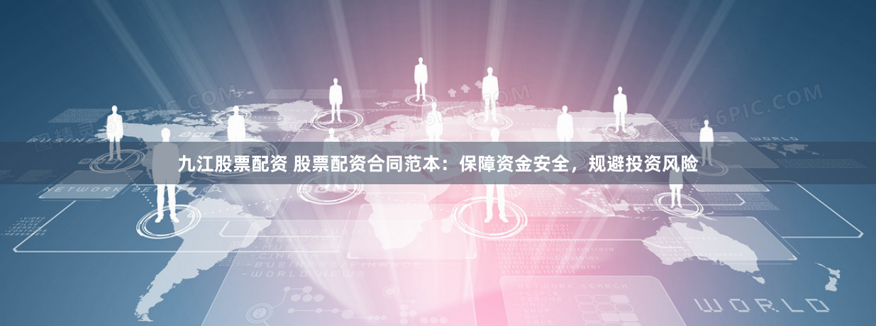 九江股票配资 股票配资合同范本：保障资金安全，规避投资风险