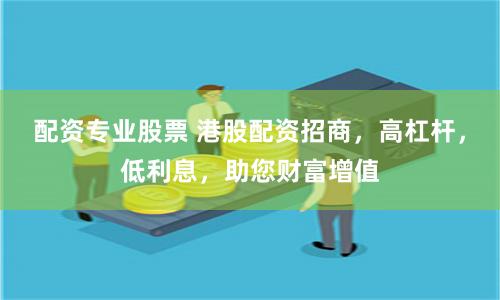 配资专业股票 港股配资招商，高杠杆，低利息，助您财富增值