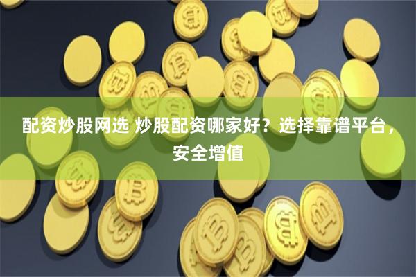 配资炒股网选 炒股配资哪家好?选择靠谱平台,安全增值