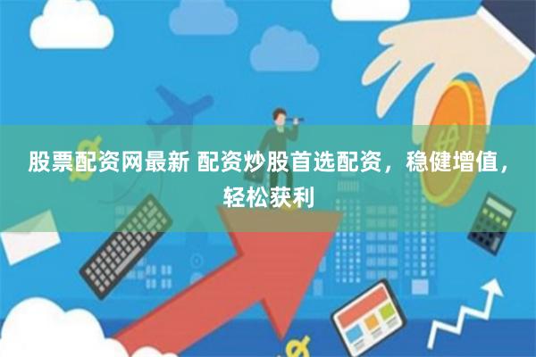 股票配资网最新 配资炒股首选配资，稳健增值，轻松获利