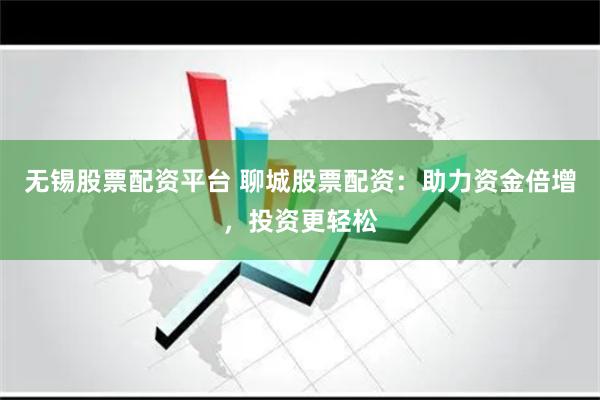 无锡股票配资平台 聊城股票配资:助力资金倍增,投资更轻松
