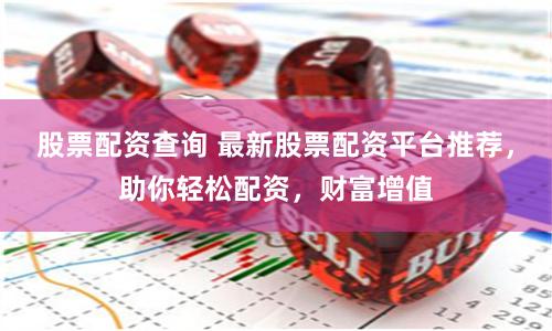股票配资查询 最新股票配资平台推荐，助你轻松配资，财富增值
