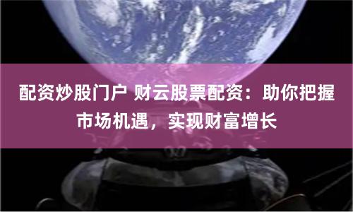 配资炒股门户 财云股票配资：助你把握市场机遇，实现财富增长