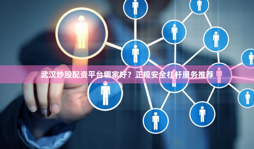 武汉炒股配资平台哪家好？正规安全杠杆服务推荐