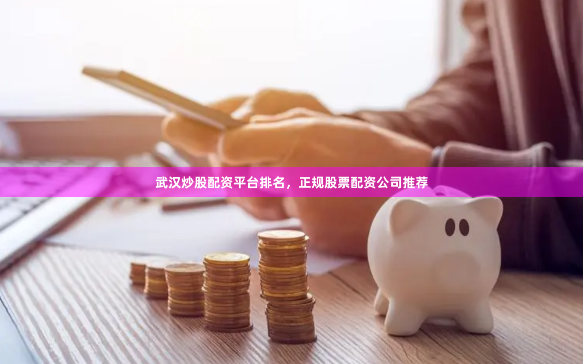 武汉炒股配资平台排名，正规股票配资公司推荐