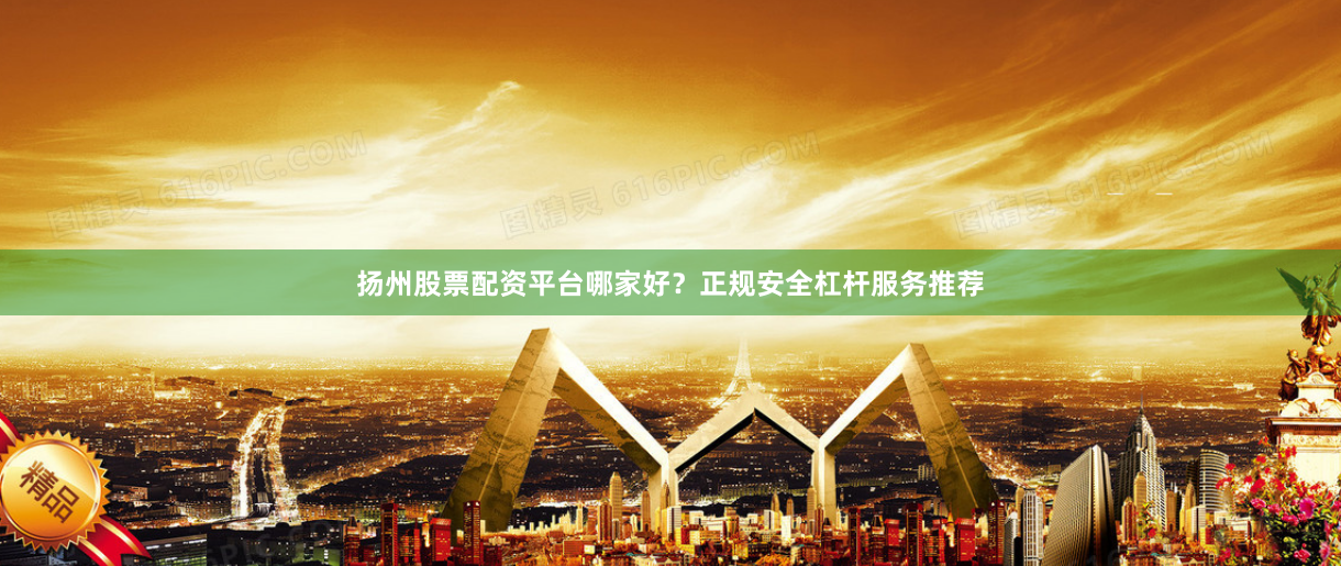 扬州股票配资平台哪家好？正规安全杠杆服务推荐