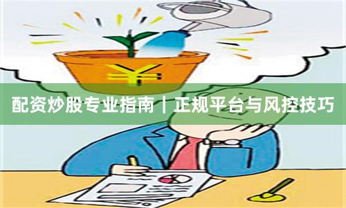 配资炒股专业指南｜正规平台与风控技巧